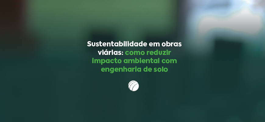Sustentabilidade em obras viárias: como reduzir impacto ambiental com engenharia de solo