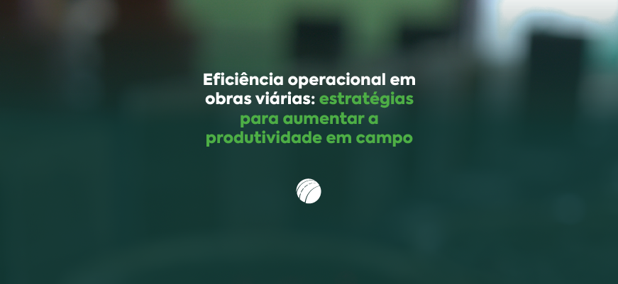 Eficiência operacional em obras viárias: estratégias para aumentar a produtividade em campo