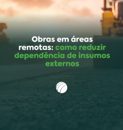 Obras em áreas remotas: como reduzir dependência de insumos externos 